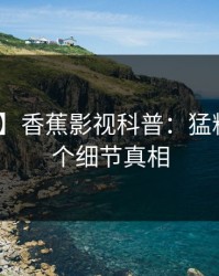 【独家】香蕉影视科普：猛料背后10个细节真相