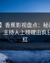 【爆料】香蕉影视盘点：秘闻10个惊人真相，主持人上榜理由疯狂令人脸红