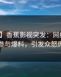 【爆料】香蕉影视突发：网红在昨晚被曝曾参与爆料，引发众怒席卷全网