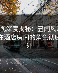 香蕉影视深度揭秘：丑闻风波背后，神秘人在酒店房间的角色彻底令人意外