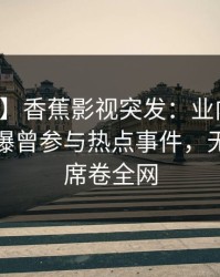 【爆料】香蕉影视突发：业内人士在深夜被曝曾参与热点事件，无法置信席卷全网