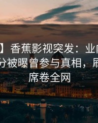 【爆料】香蕉影视突发：业内人士在中午时分被曝曾参与真相，刷屏不断席卷全网