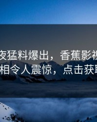 明星深夜猛料爆出，香蕉影视全网炸锅，真相令人震惊，点击获取详情！