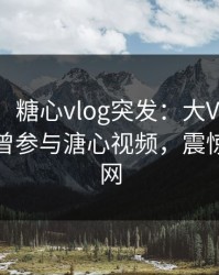 【爆料】糖心vlog突发：大V在中午时分被曝曾参与溏心视频，震惊席卷全网