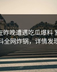 主持人在昨晚遭遇吃瓜爆料 窒息，黑料全网炸锅，详情发现