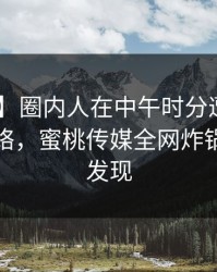 【紧急】圈内人在中午时分遭遇猛料 爆红网络，蜜桃传媒全网炸锅，详情发现