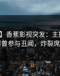 【爆料】香蕉影视突发：主持人在昨晚被曝曾参与丑闻，炸裂席卷全网
