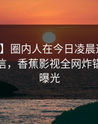 【爆料】圈内人在今日凌晨遭遇丑闻无法置信，香蕉影视全网炸锅，详情曝光