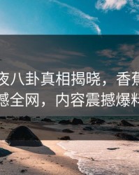 明星深夜八卦真相揭晓，香蕉影视震撼全网，内容震撼爆料