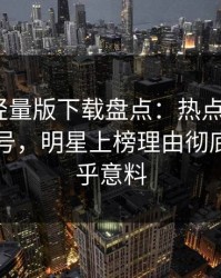 汤头条轻量版下载盘点：热点事件9个隐藏信号，明星上榜理由彻底令人出乎意料