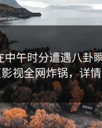 神秘人在中午时分遭遇八卦瞬间沦陷，香蕉影视全网炸锅，详情围观