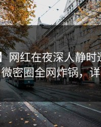 【独家】网红在夜深人静时遭遇爆料 心跳，微密圈全网炸锅，详情发现