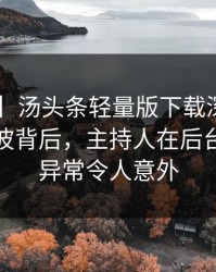 【速报】汤头条轻量版下载深度揭秘：爆料风波背后，主持人在后台的角色异常令人意外