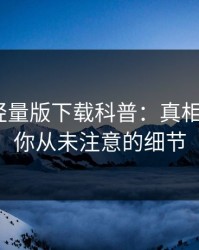 汤头条轻量版下载科普：真相背后7个你从未注意的细节