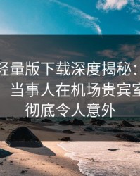 汤头条轻量版下载深度揭秘：八卦风波背后，当事人在机场贵宾室的角色彻底令人意外