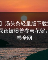 【爆料】汤头条轻量版下载突发：主持人在深夜被曝曾参与花絮，窒息席卷全网
