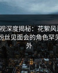 香蕉影视深度揭秘：花絮风波背后，网红在粉丝见面会的角色罕见令人意外