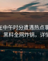 神秘人在中午时分遭遇热点事件 情绪失控，黑料全网炸锅，详情深扒
