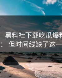 这两天： 黑料社下载吃瓜爆料传播很猛： 但时间线缺了这一环