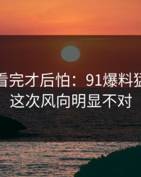 一口气看完才后怕：91爆料猛料吃瓜这次风向明显不对