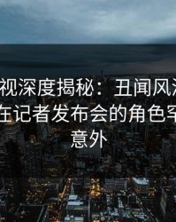 香蕉影视深度揭秘：丑闻风波背后，圈内人在记者发布会的角色罕见令人意外