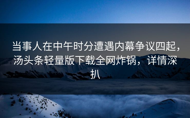 当事人在中午时分遭遇内幕争议四起，汤头条轻量版下载全网炸锅，详情深扒