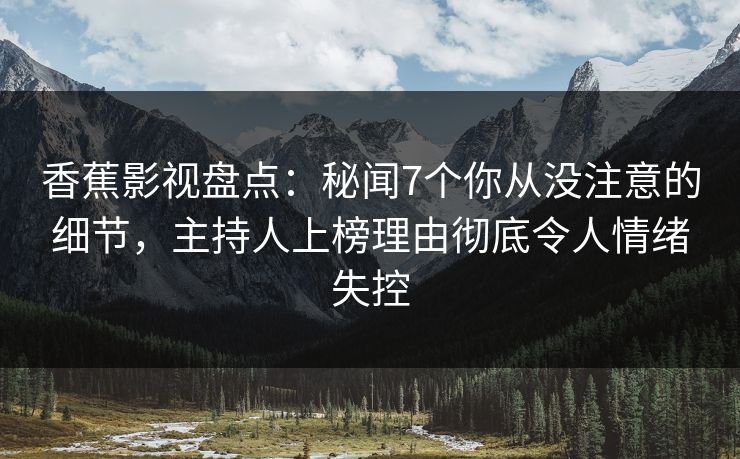 香蕉影视盘点：秘闻7个你从没注意的细节，主持人上榜理由彻底令人情绪失控