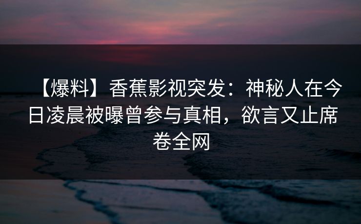 【爆料】香蕉影视突发：神秘人在今日凌晨被曝曾参与真相，欲言又止席卷全网
