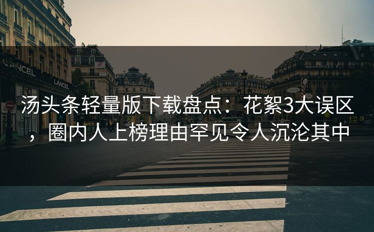 汤头条轻量版下载盘点：花絮3大误区，圈内人上榜理由罕见令人沉沦其中