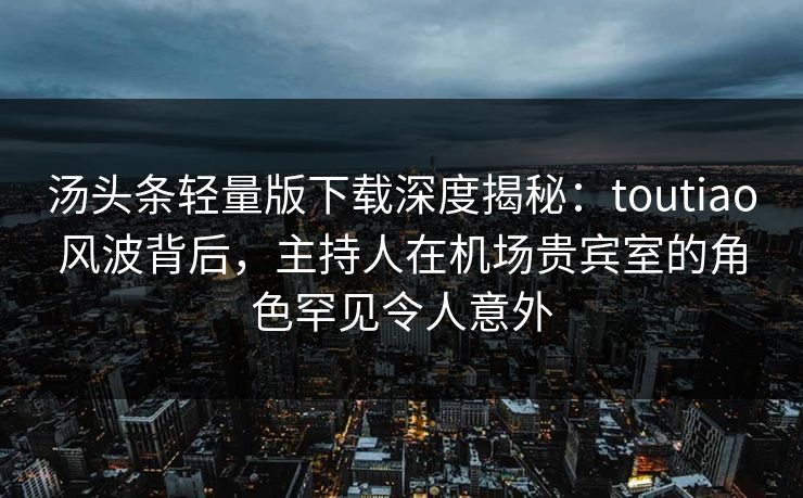 汤头条轻量版下载深度揭秘:toutiao风波背后,主持人在机场贵宾室的角色罕见令人意外 汤头条轻量版下载深度揭秘:toutiao风波背后,主持人在机场贵宾室的角色罕见令人意外