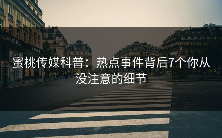 蜜桃传媒科普:热点事件背后7个你从没注意的细节 蜜桃传媒科普:热点事件背后7个你从没注意的细节