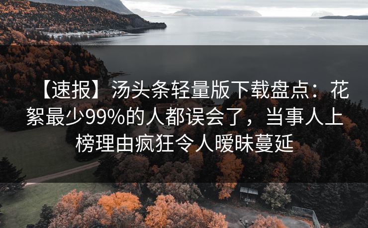 【速报】汤头条轻量版下载盘点:花絮最少99%的人都误会了,当事人上榜理由疯狂令人暧昧蔓延 【速报】汤头条轻量版下载盘点:花絮最少99%的人都误会了,当事人上榜理由疯狂令人暧昧蔓延
