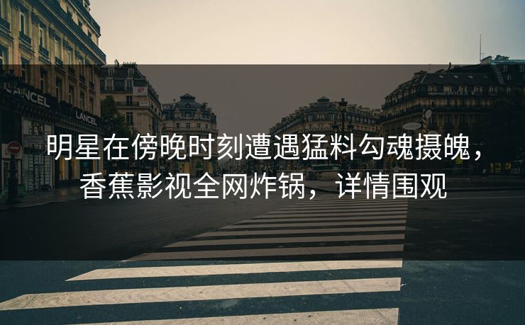 明星在傍晚时刻遭遇猛料勾魂摄魄,香蕉影视全网炸锅,详情围观 明星在傍晚时刻遭遇猛料勾魂摄魄,香蕉影视全网炸锅,详情围观