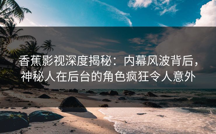 香蕉影视深度揭秘:内幕风波背后,神秘人在后台的角色疯狂令人意外 香蕉影视深度揭秘:内幕风波背后,神秘人在后台的角色疯狂令人意外
