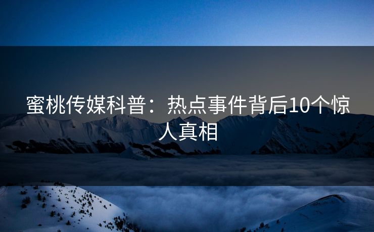 蜜桃传媒科普：热点事件背后10个惊人真相