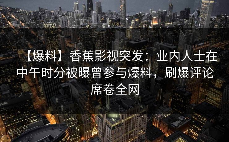 【爆料】香蕉影视突发：业内人士在中午时分被曝曾参与爆料，刷爆评论席卷全网
