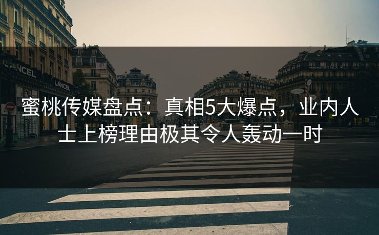 蜜桃传媒盘点：真相5大爆点，业内人士上榜理由极其令人轰动一时