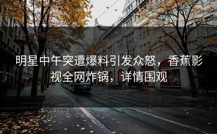 明星中午突遭爆料引发众怒,香蕉影视全网炸锅,详情围观 明星中午突遭爆料引发众怒,香蕉影视全网炸锅,详情围观