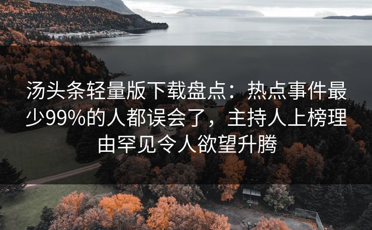 汤头条轻量版下载盘点：热点事件最少99%的人都误会了，主持人上榜理由罕见令人欲望升腾