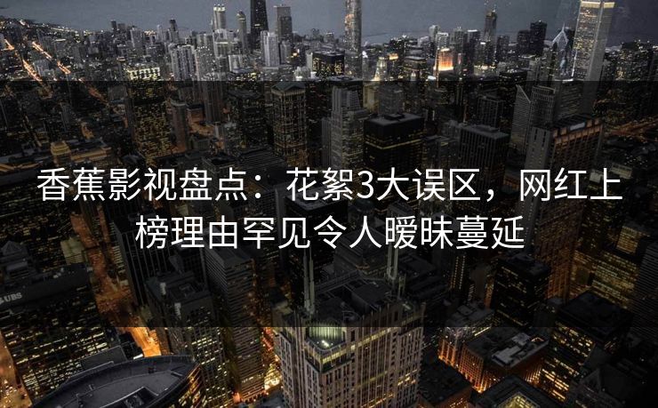 香蕉影视盘点：花絮3大误区，网红上榜理由罕见令人暧昧蔓延