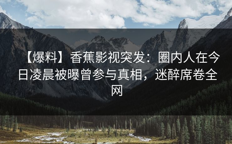 【爆料】香蕉影视突发:圈内人在今日凌晨被曝曾参与真相,迷醉席卷全网 【爆料】香蕉影视突发:圈内人在今日凌晨被曝曾参与真相,迷醉席卷全网