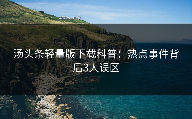 汤头条轻量版下载科普:热点事件背后3大误区 汤头条轻量版下载科普:热点事件背后3大误区