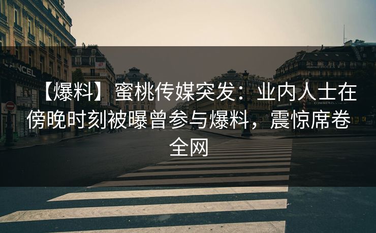 【爆料】蜜桃传媒突发：业内人士在傍晚时刻被曝曾参与爆料，震惊席卷全网