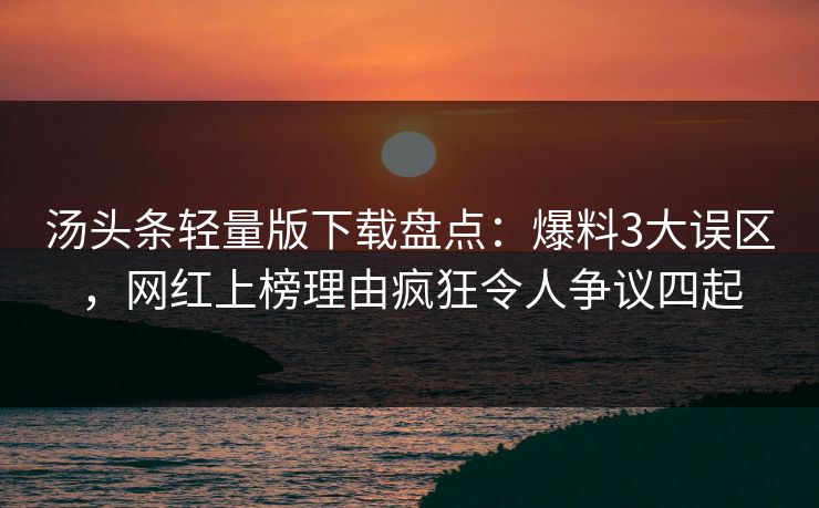 汤头条轻量版下载盘点：爆料3大误区，网红上榜理由疯狂令人争议四起