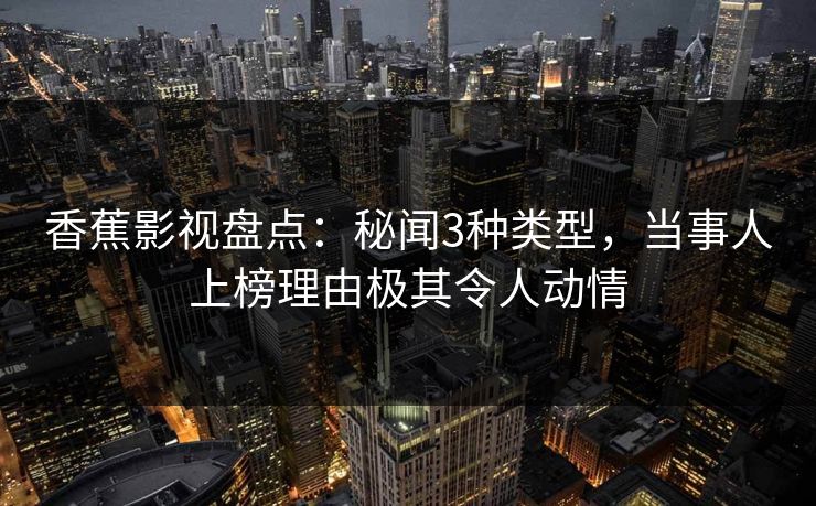 香蕉影视盘点：秘闻3种类型，当事人上榜理由极其令人动情