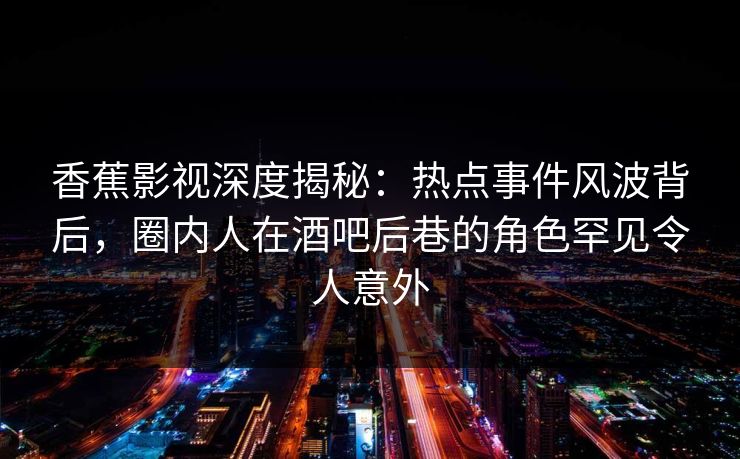 香蕉影视深度揭秘：热点事件风波背后，圈内人在酒吧后巷的角色罕见令人意外