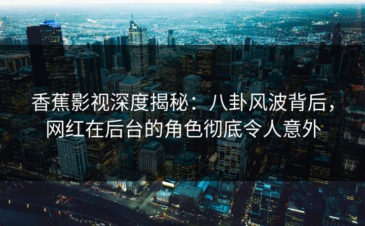 香蕉影视深度揭秘：八卦风波背后，网红在后台的角色彻底令人意外