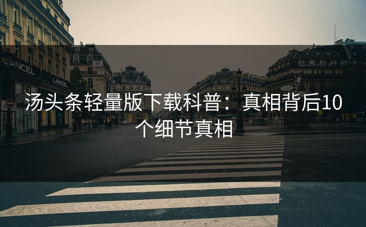 汤头条轻量版下载科普：真相背后10个细节真相