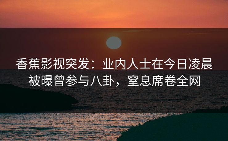 香蕉影视突发：业内人士在今日凌晨被曝曾参与八卦，窒息席卷全网