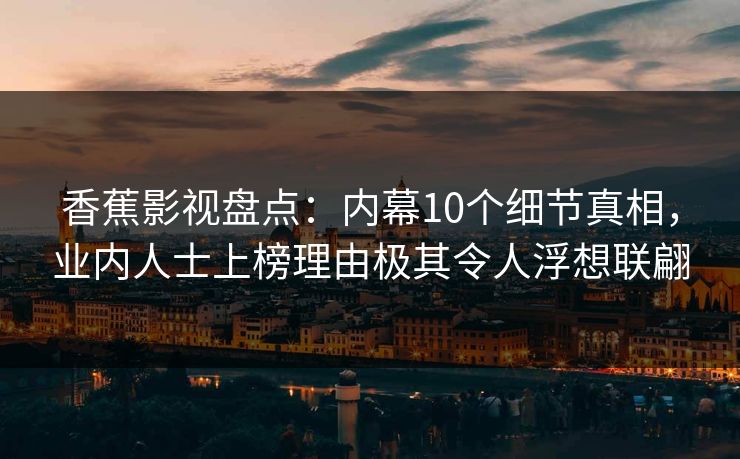 香蕉影视盘点:内幕10个细节真相,业内人士上榜理由极其令人浮想联翩 香蕉影视盘点:内幕10个细节真相,业内人士上榜理由极其令人浮想联翩